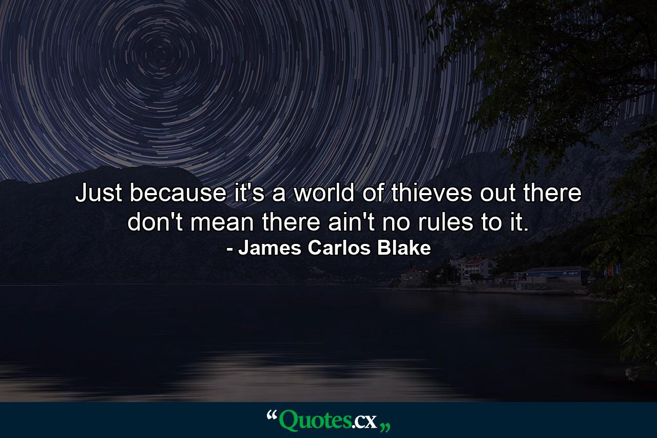 Just because it's a world of thieves out there don't mean there ain't no rules to it. - Quote by James Carlos Blake