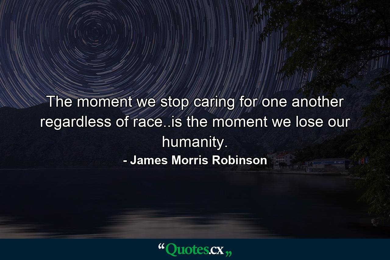 The moment we stop caring for one another regardless of race..is the moment we lose our humanity. - Quote by James Morris Robinson