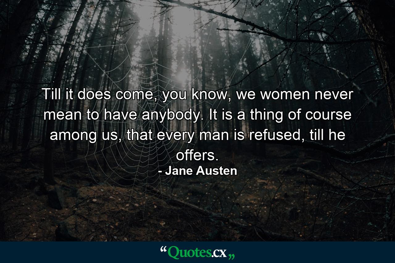 Till it does come, you know, we women never mean to have anybody. It is a thing of course among us, that every man is refused, till he offers. - Quote by Jane Austen