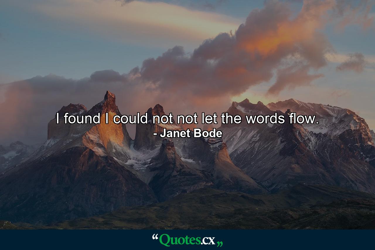 I found I could not not let the words flow. - Quote by Janet Bode