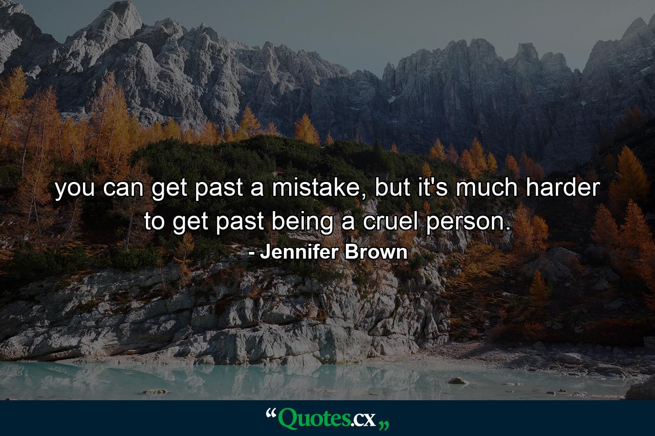 you can get past a mistake, but it's much harder to get past being a cruel person. - Quote by Jennifer Brown