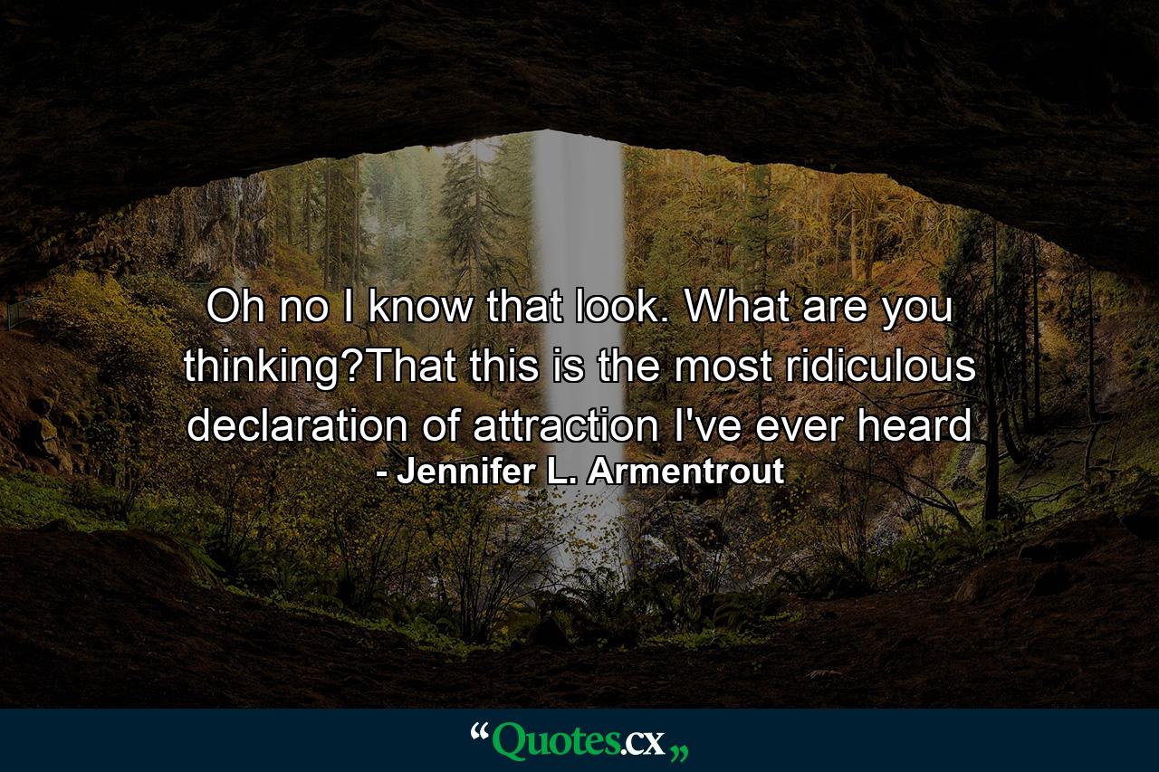 Oh no I know that look. What are you thinking?That this is the most ridiculous declaration of attraction I've ever heard - Quote by Jennifer L. Armentrout