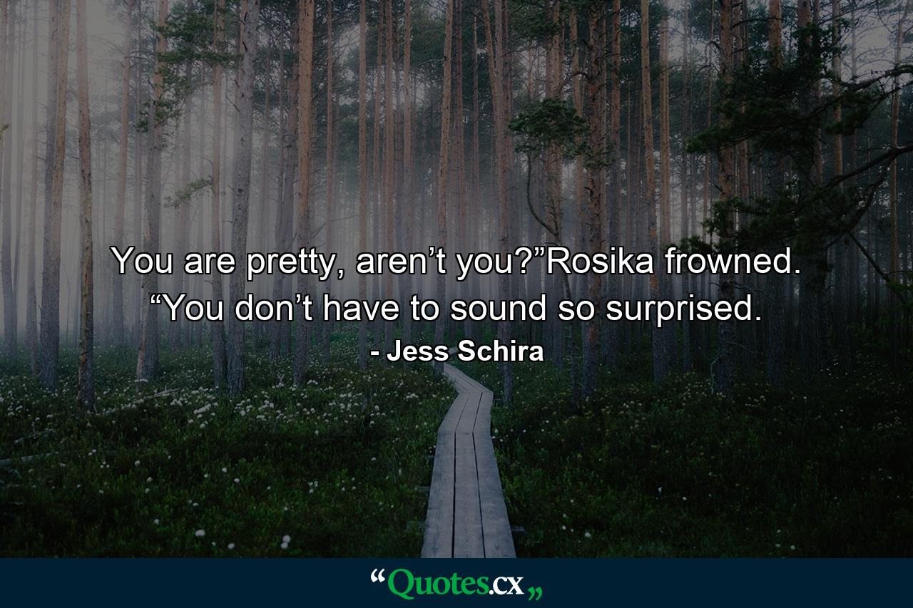 You are pretty, aren’t you?”Rosika frowned. “You don’t have to sound so surprised. - Quote by Jess Schira