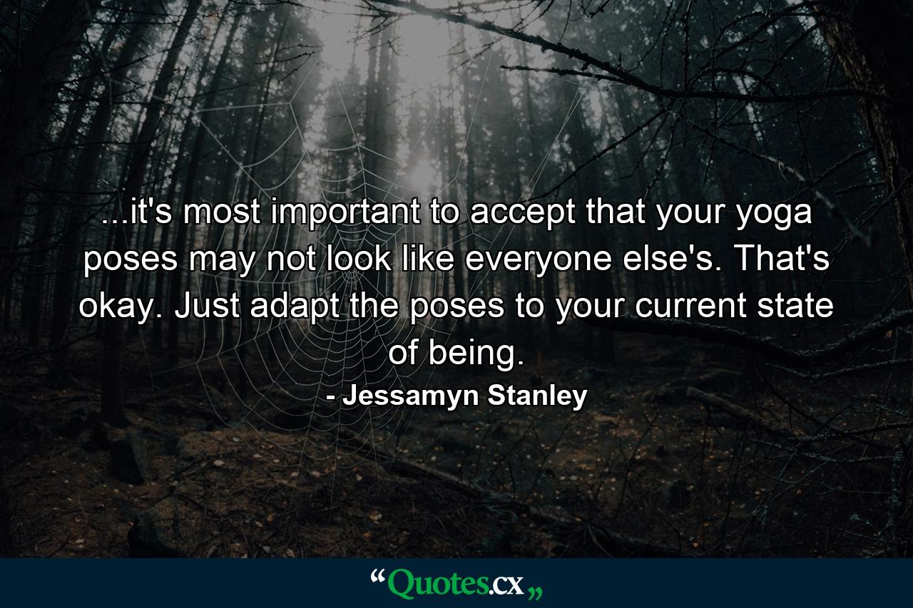 ...it's most important to accept that your yoga poses may not look like everyone else's. That's okay. Just adapt the poses to your current state of being. - Quote by Jessamyn Stanley