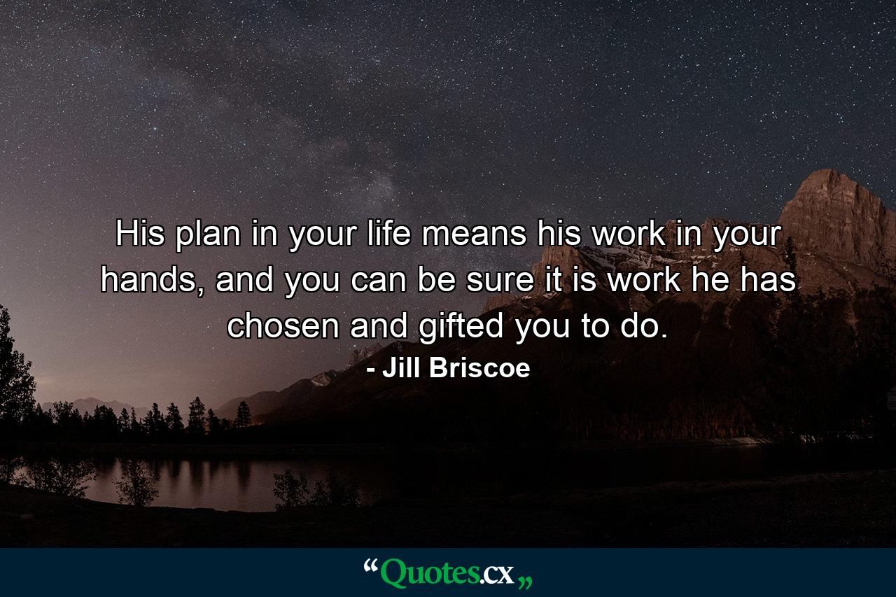 His plan in your life means his work in your hands, and you can be sure it is work he has chosen and gifted you to do. - Quote by Jill Briscoe