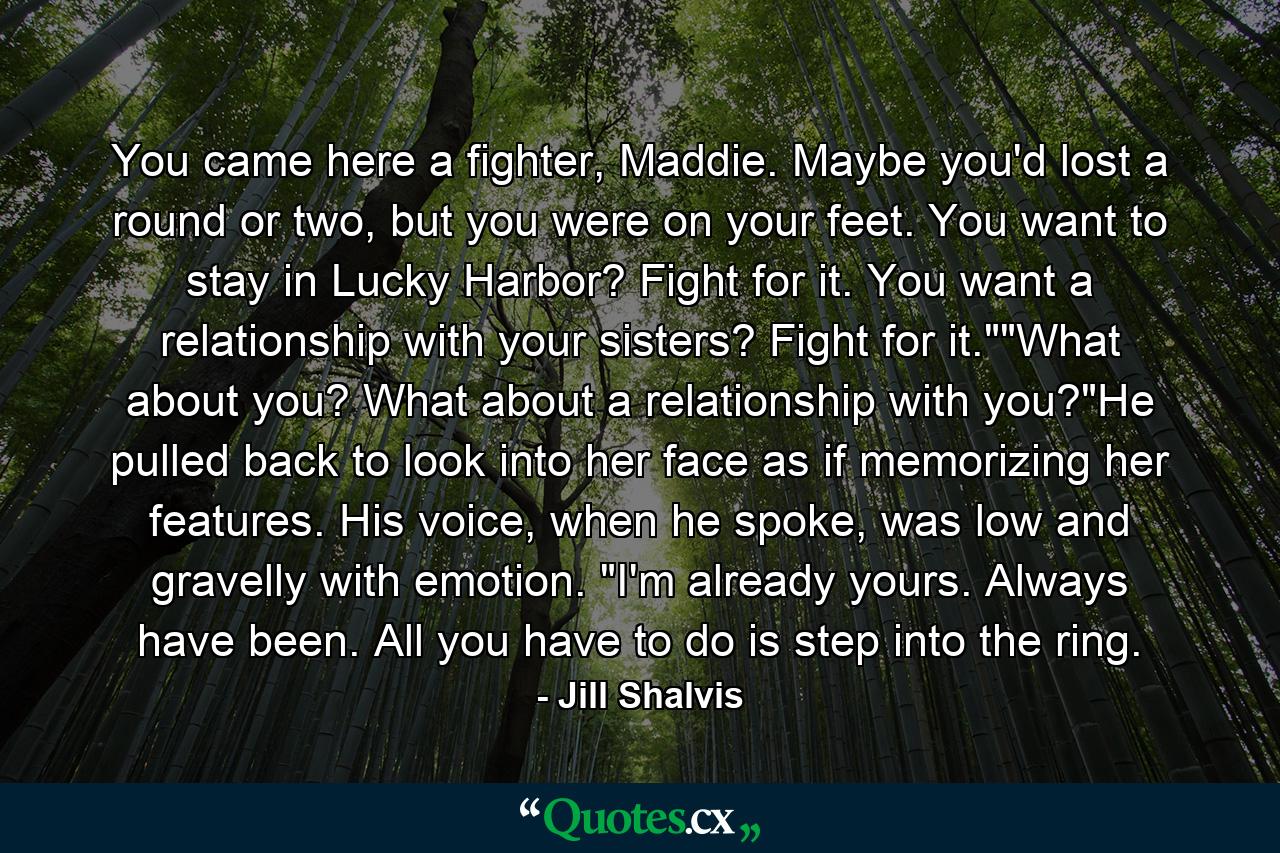 You came here a fighter, Maddie. Maybe you'd lost a round or two, but you were on your feet. You want to stay in Lucky Harbor? Fight for it. You want a relationship with your sisters? Fight for it.