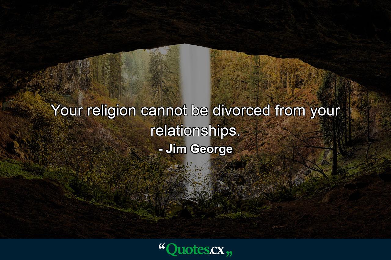 Your religion cannot be divorced from your relationships. - Quote by Jim George