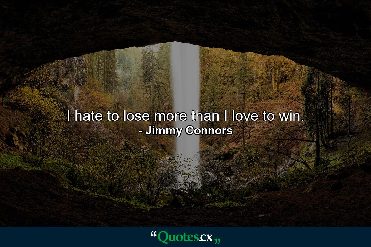 I hate to lose more than I love to win. - Quote by Jimmy Connors