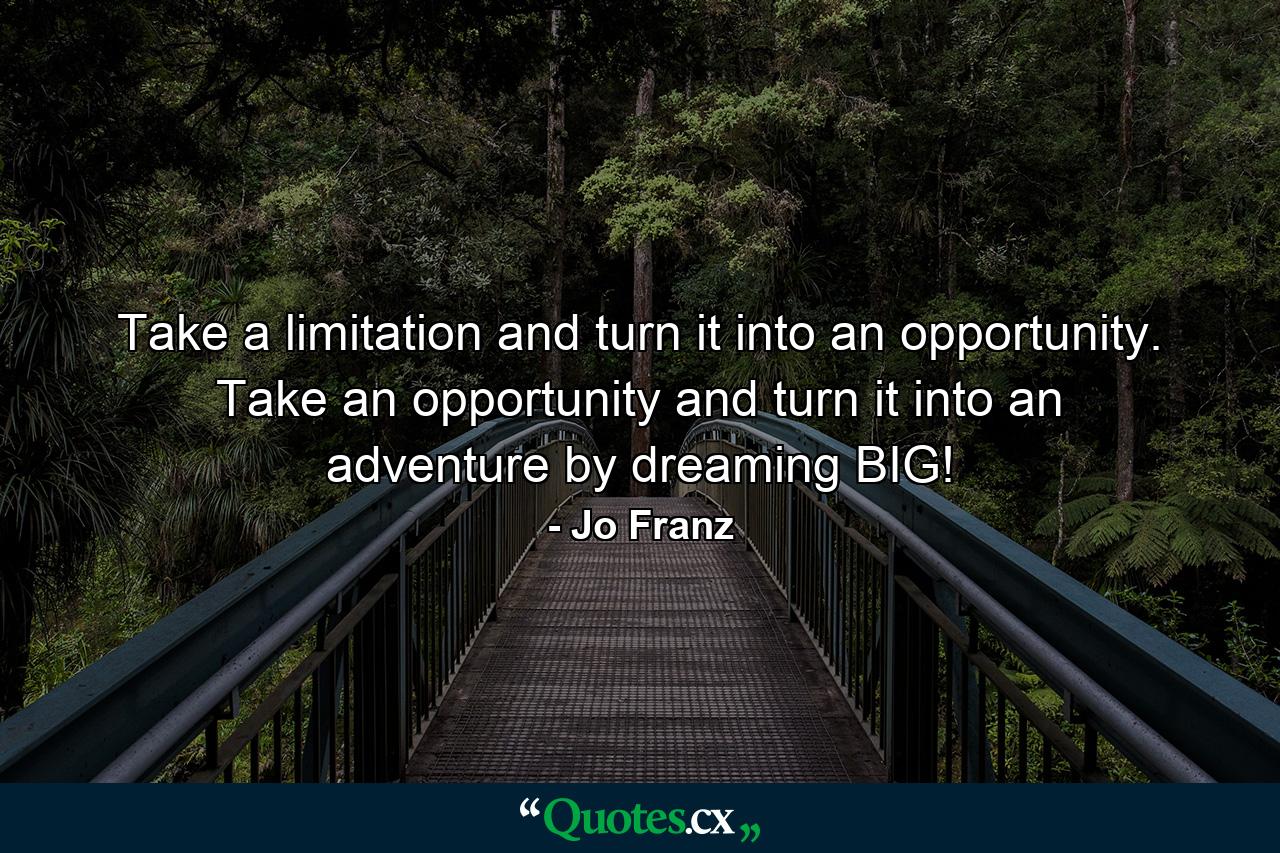 Take a limitation and turn it into an opportunity. Take an opportunity and turn it into an adventure by dreaming BIG! - Quote by Jo Franz