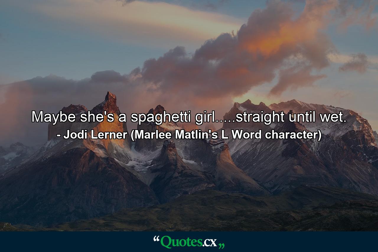 Maybe she's a spaghetti girl.....straight until wet. - Quote by Jodi Lerner (Marlee Matlin's L Word character)