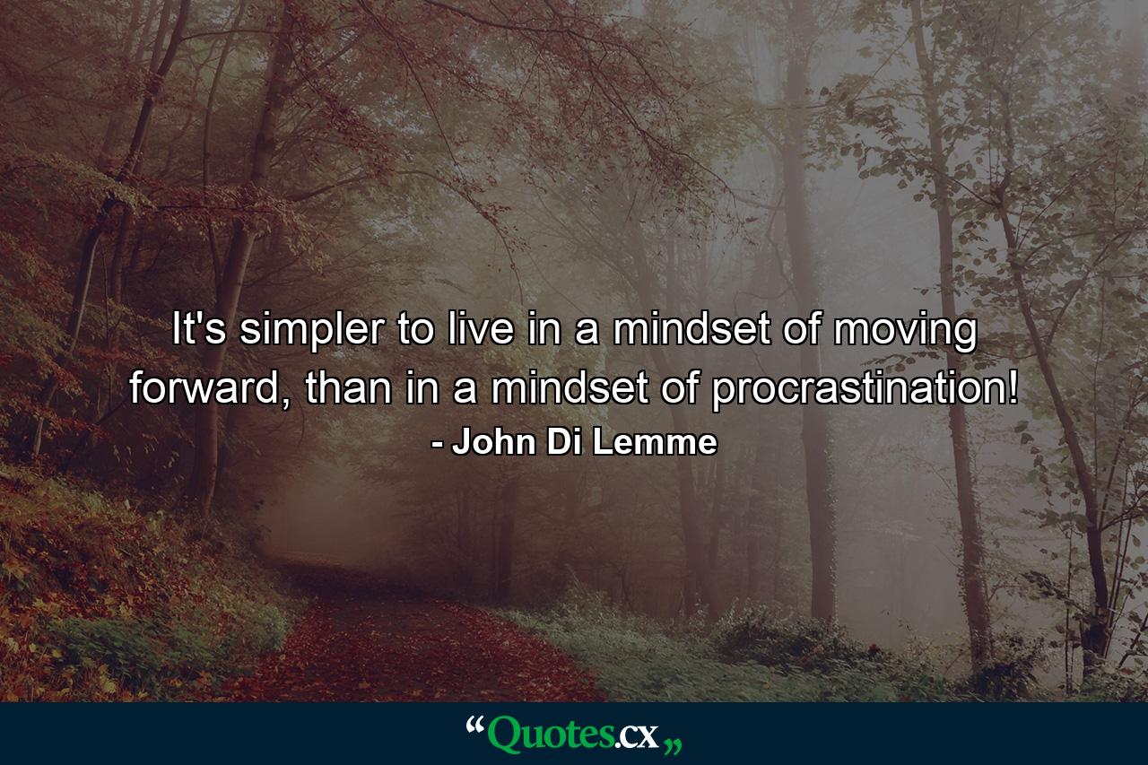 It's simpler to live in a mindset of moving forward, than in a mindset of procrastination! - Quote by John Di Lemme