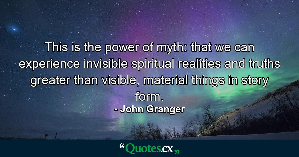 This is the power of myth: that we can experience invisible spiritual realities and truths greater than visible, material things in story form. - Quote by John Granger