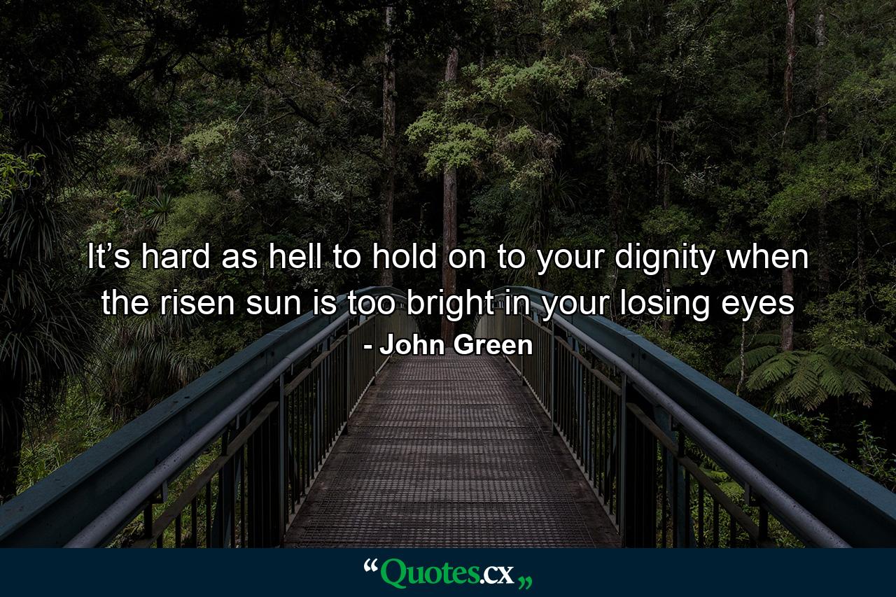 It’s hard as hell to hold on to your dignity when the risen sun is too bright in your losing eyes - Quote by John Green