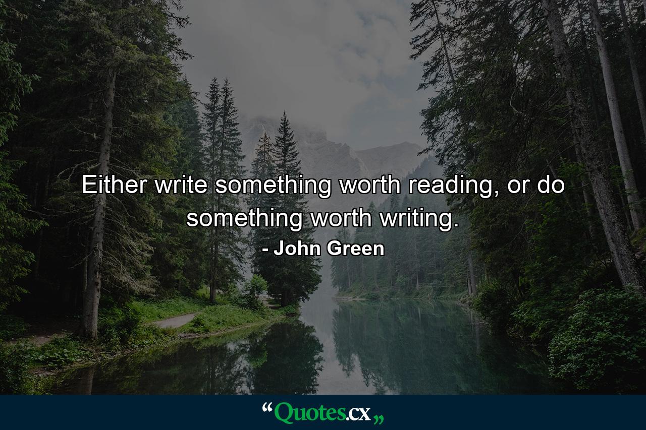 Either write something worth reading, or do something worth writing. - Quote by John Green