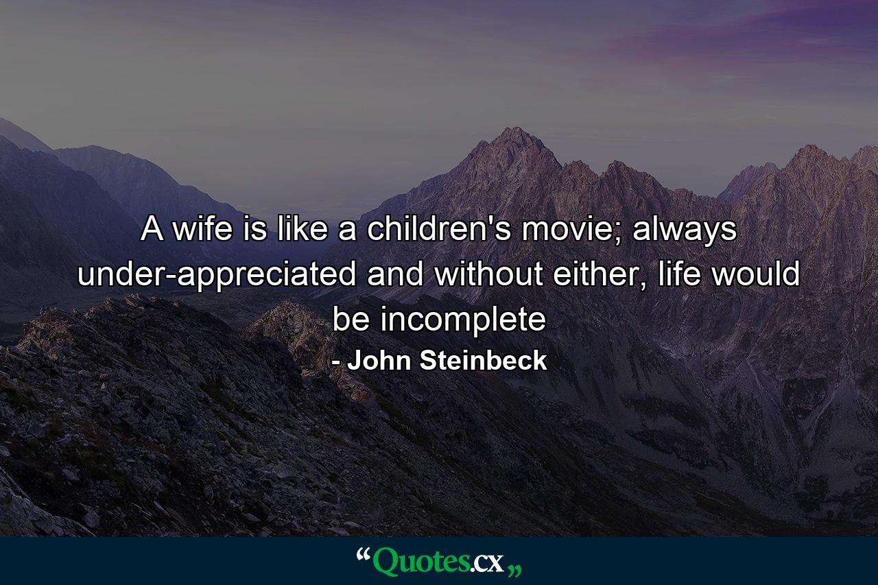 A wife is like a children's movie; always under-appreciated and without either, life would be incomplete - Quote by John Steinbeck