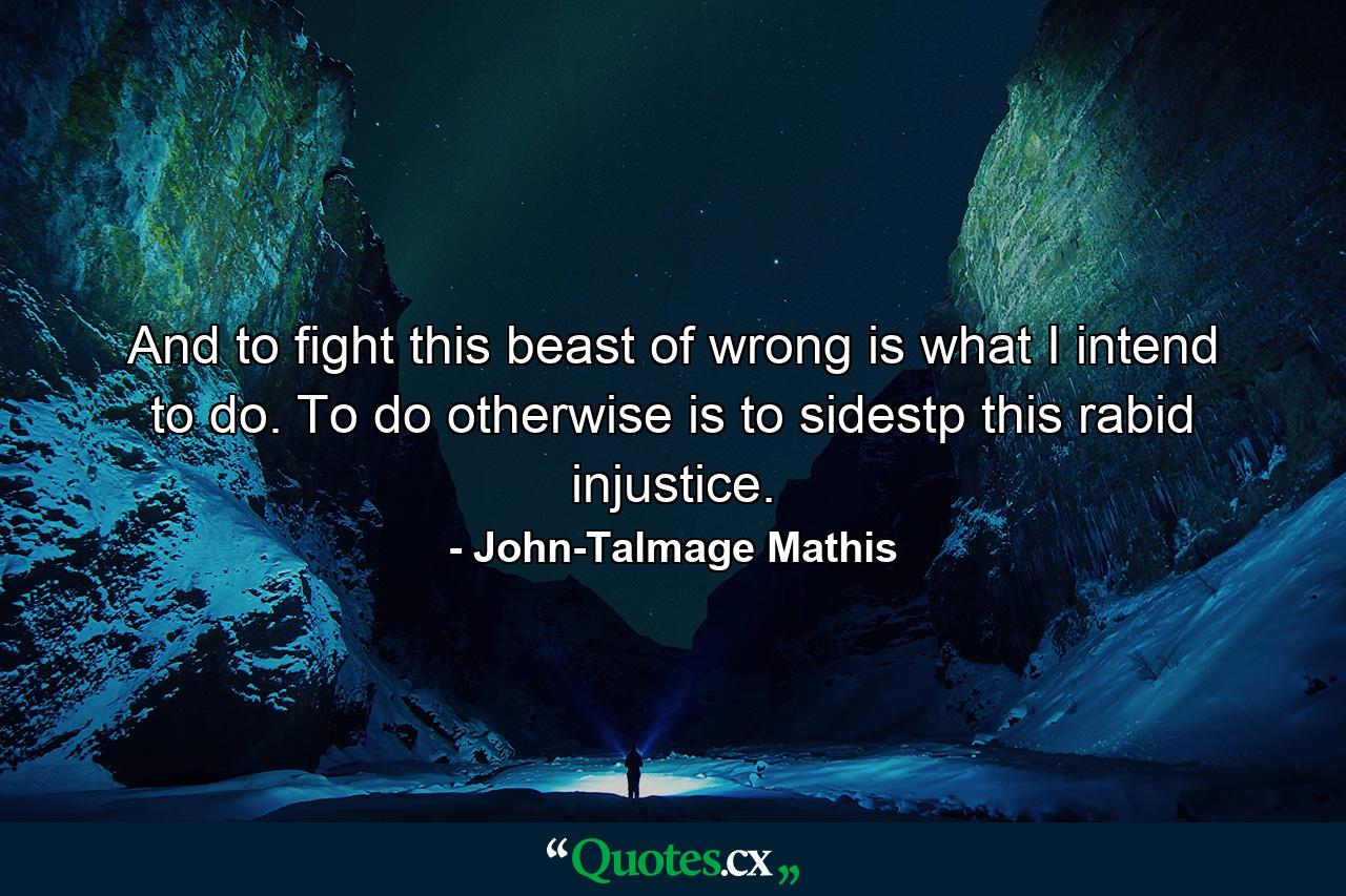 And to fight this beast of wrong is what I intend to do. To do otherwise is to sidestp this rabid injustice. - Quote by John-Talmage Mathis