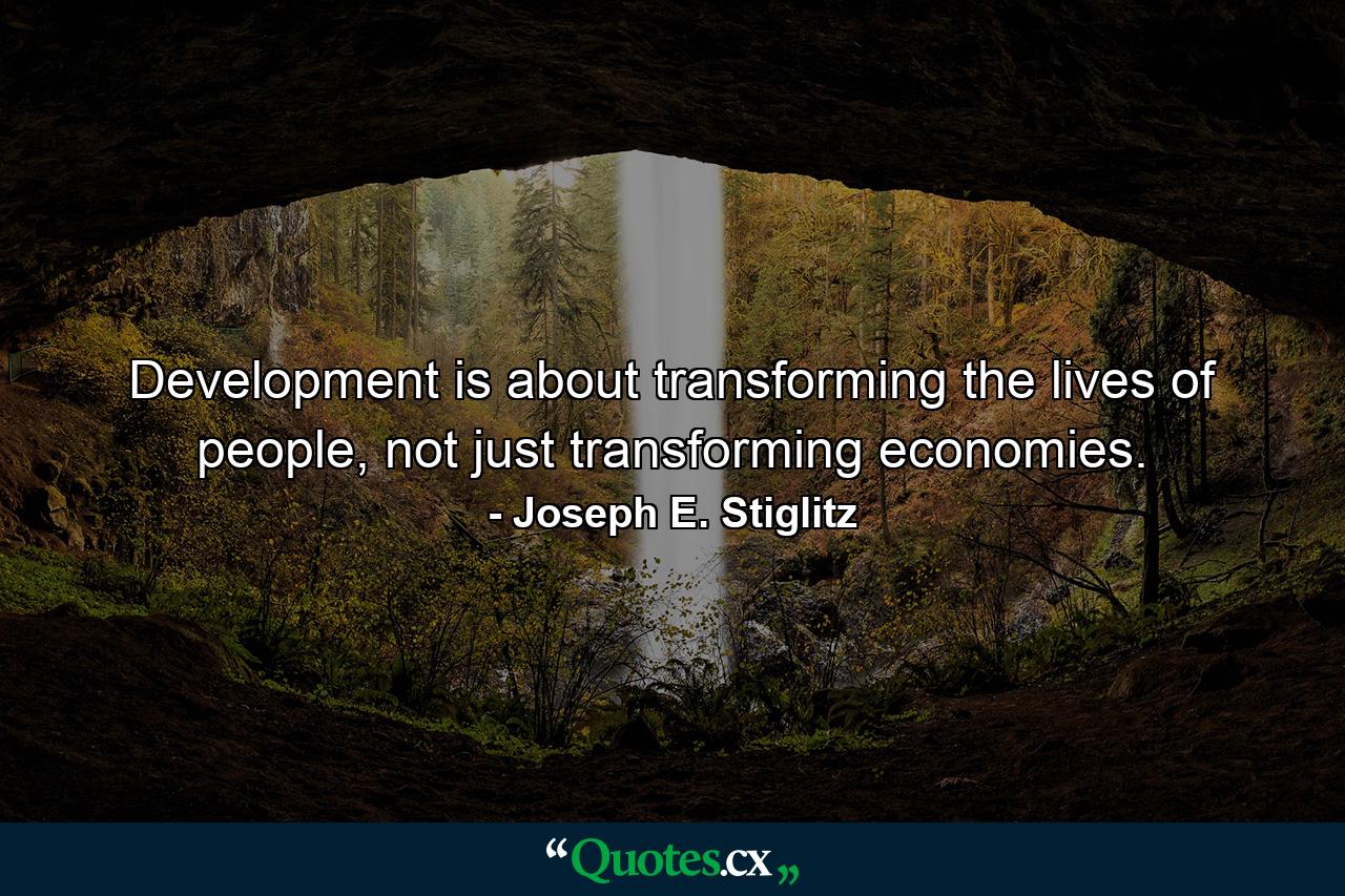 Development is about transforming the lives of people, not just transforming economies. - Quote by Joseph E. Stiglitz