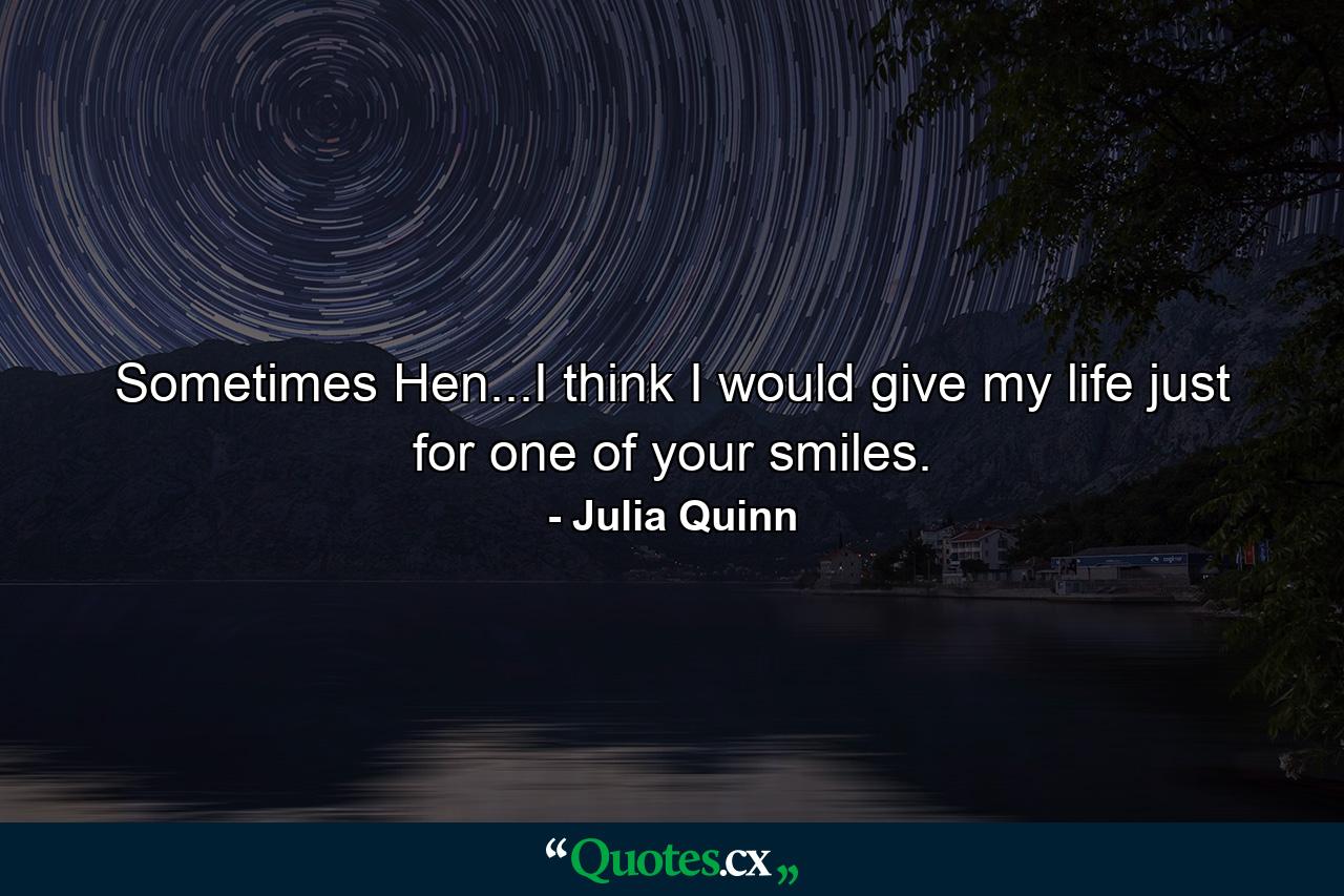 Sometimes Hen...I think I would give my life just for one of your smiles. - Quote by Julia Quinn