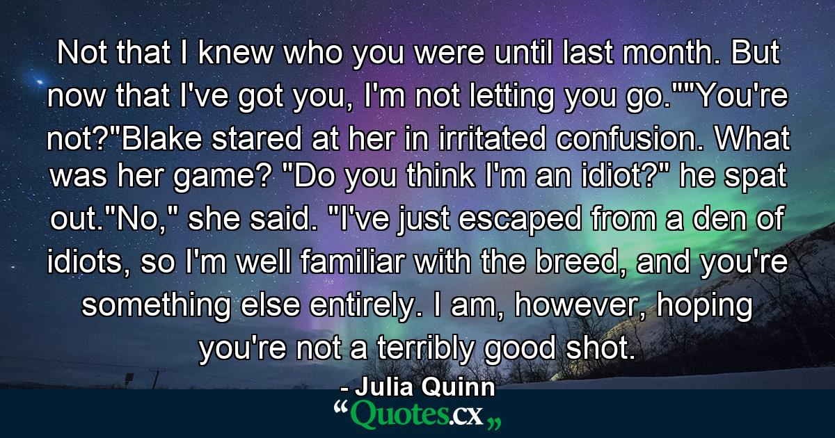 Not that I knew who you were until last month. But now that I've got you, I'm not letting you go.