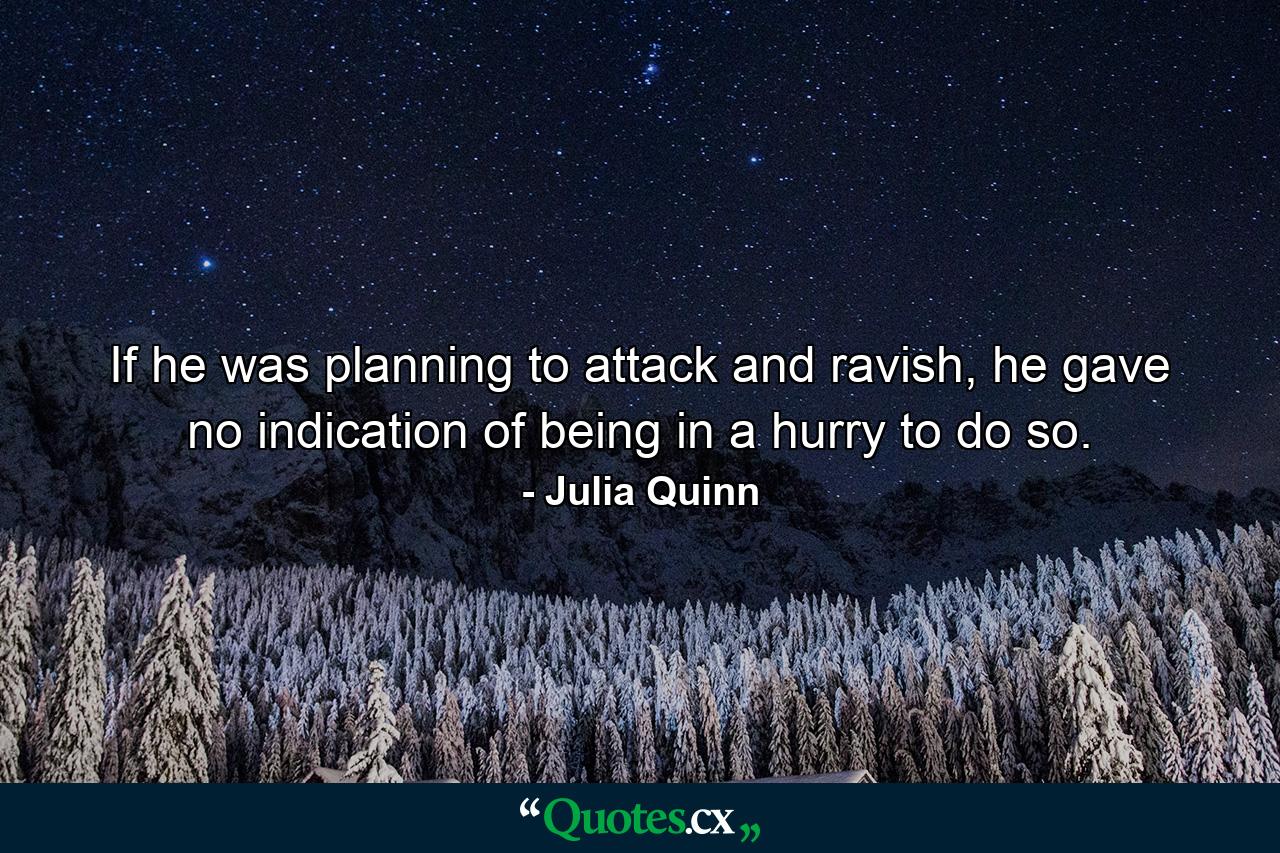 If he was planning to attack and ravish, he gave no indication of being in a hurry to do so. - Quote by Julia Quinn