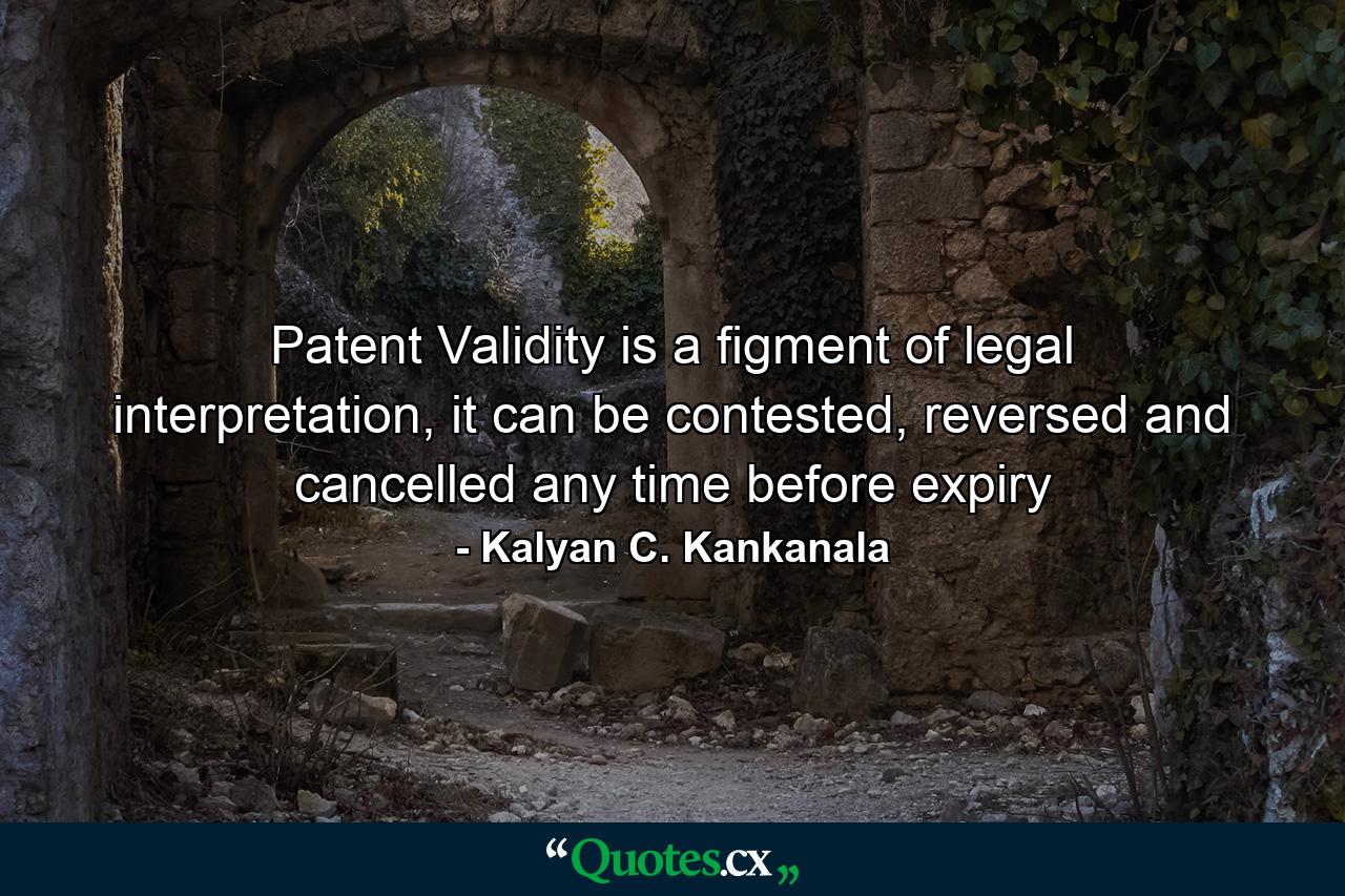 Patent Validity is a figment of legal interpretation, it can be contested, reversed and cancelled any time before expiry - Quote by Kalyan C. Kankanala