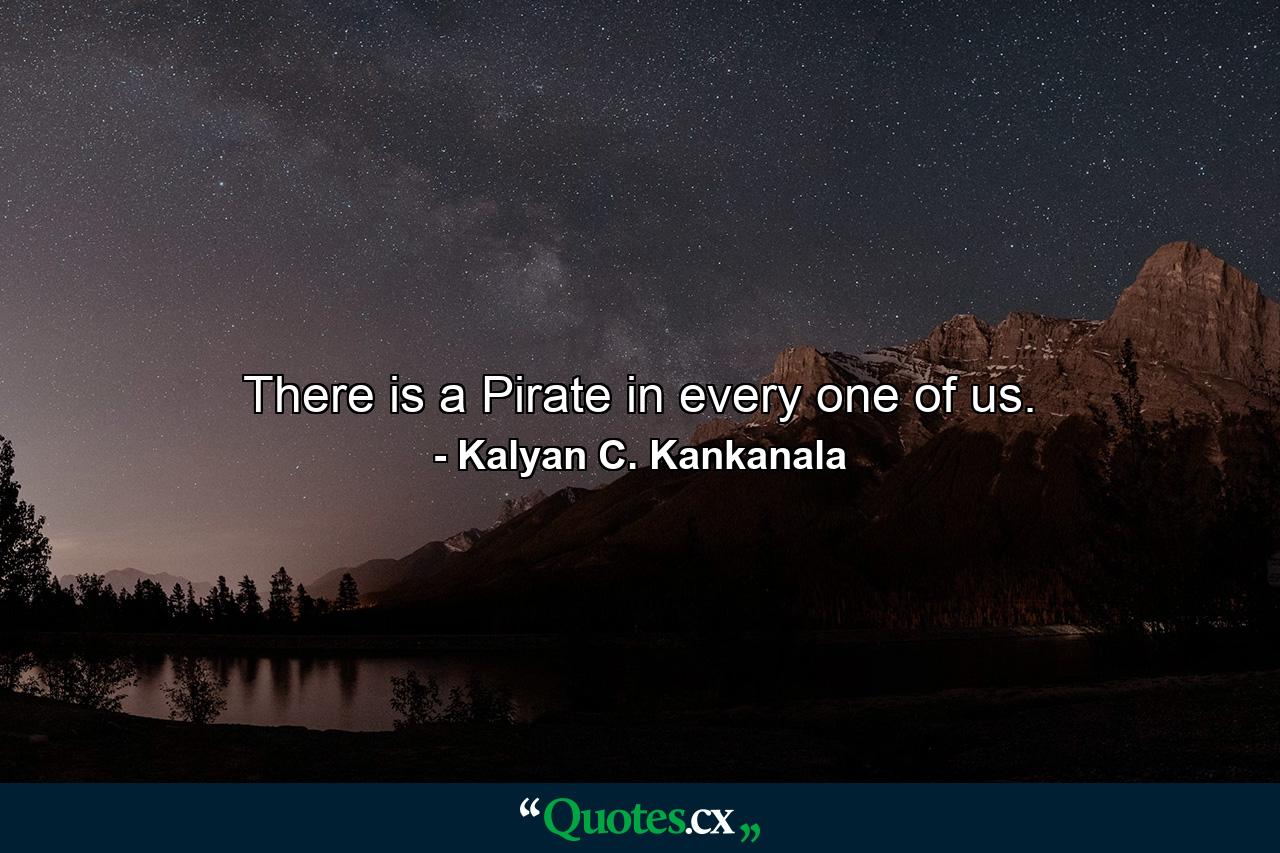 There is a Pirate in every one of us. - Quote by Kalyan C. Kankanala