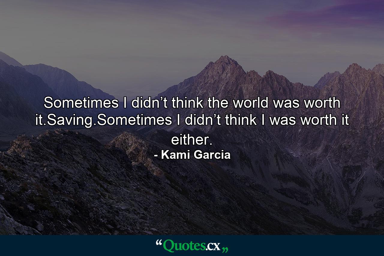 Sometimes I didn’t think the world was worth it.Saving.Sometimes I didn’t think I was worth it either. - Quote by Kami Garcia