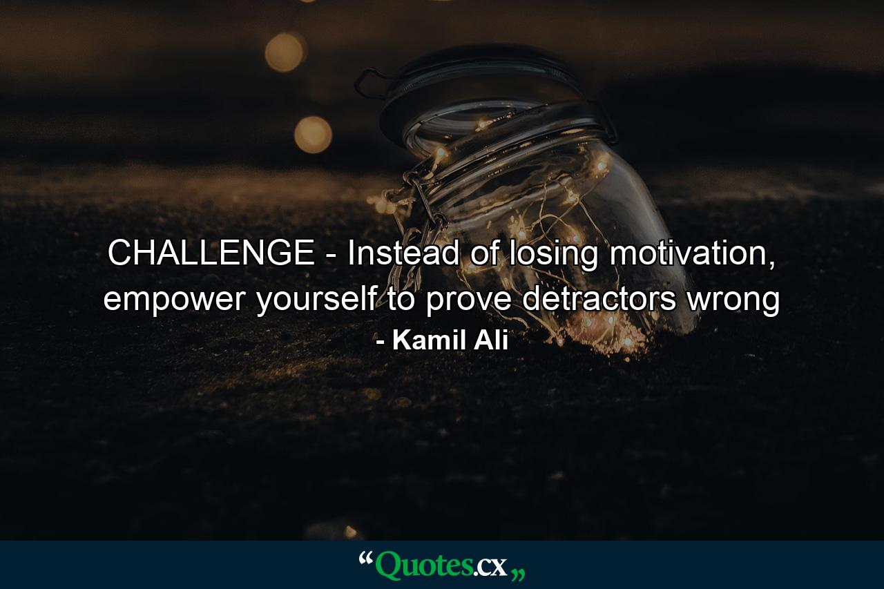 CHALLENGE - Instead of losing motivation, empower yourself to prove detractors wrong - Quote by Kamil Ali