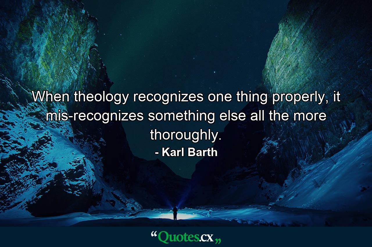 When theology recognizes one thing properly, it mis-recognizes something else all the more thoroughly. - Quote by Karl Barth