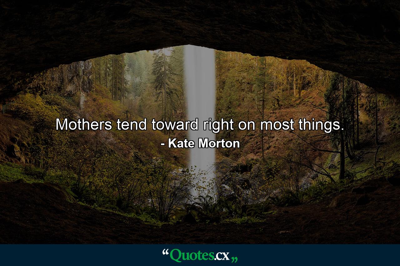 Mothers tend toward right on most things. - Quote by Kate Morton