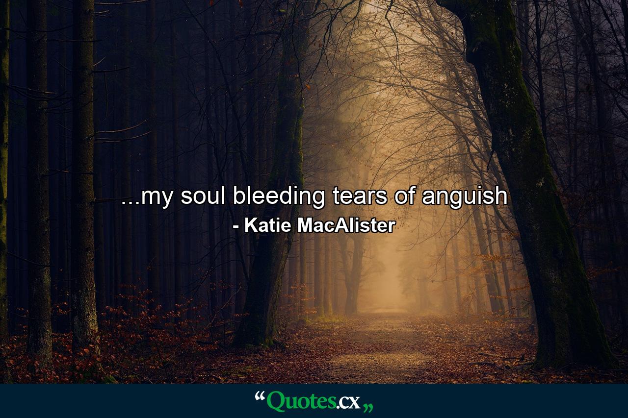 ...my soul bleeding tears of anguish - Quote by Katie MacAlister