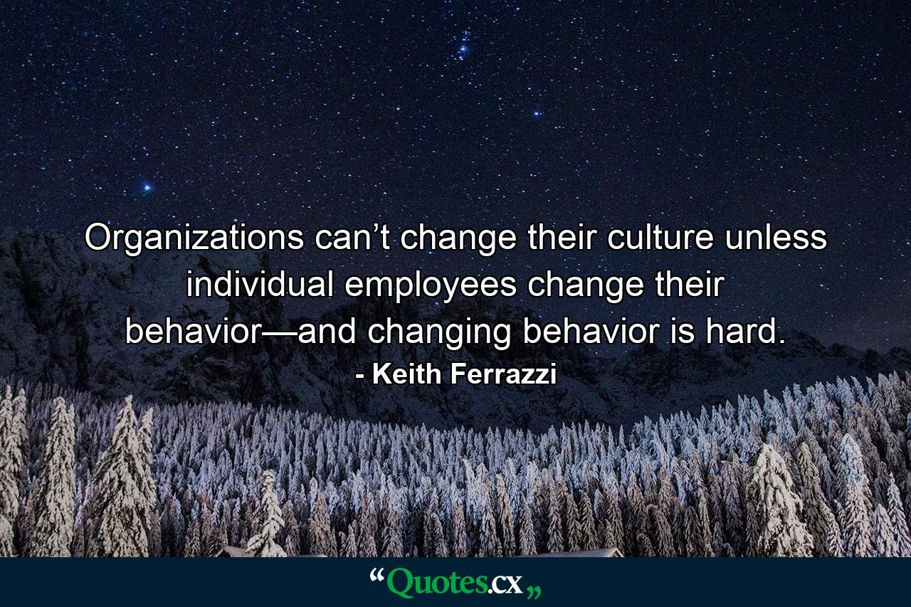 Organizations can’t change their culture unless individual employees change their behavior—and changing behavior is hard. - Quote by Keith Ferrazzi