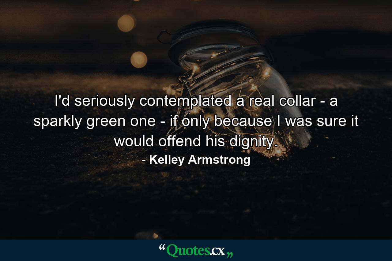 I'd seriously contemplated a real collar - a sparkly green one - if only because I was sure it would offend his dignity. - Quote by Kelley Armstrong