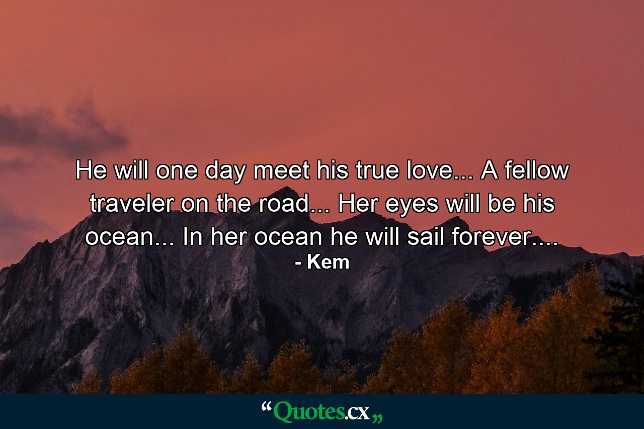 He will one day meet his true love... A fellow traveler on the road... Her eyes will be his ocean... In her ocean he will sail forever.... - Quote by Kem