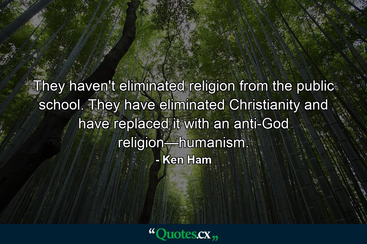 They haven't eliminated religion from the public school. They have eliminated Christianity and have replaced it with an anti-God religion—humanism. - Quote by Ken Ham