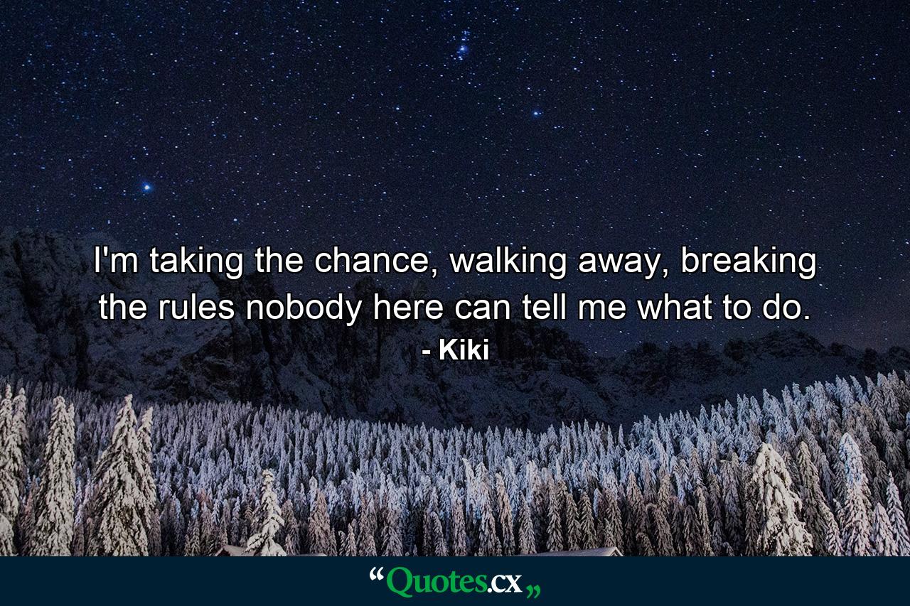 I'm taking the chance, walking away, breaking the rules nobody here can tell me what to do. - Quote by Kiki