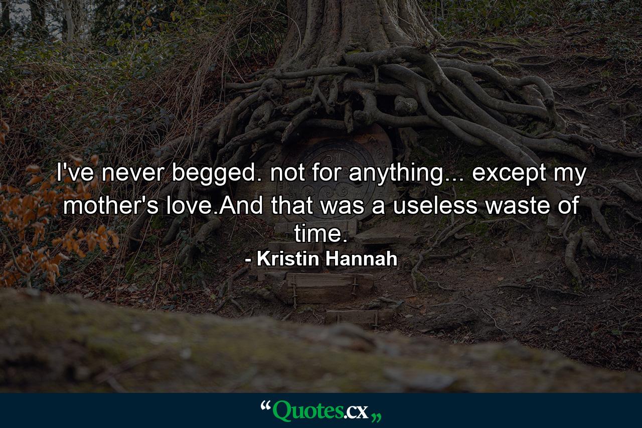 I've never begged. not for anything... except my mother's love.And that was a useless waste of time. - Quote by Kristin Hannah