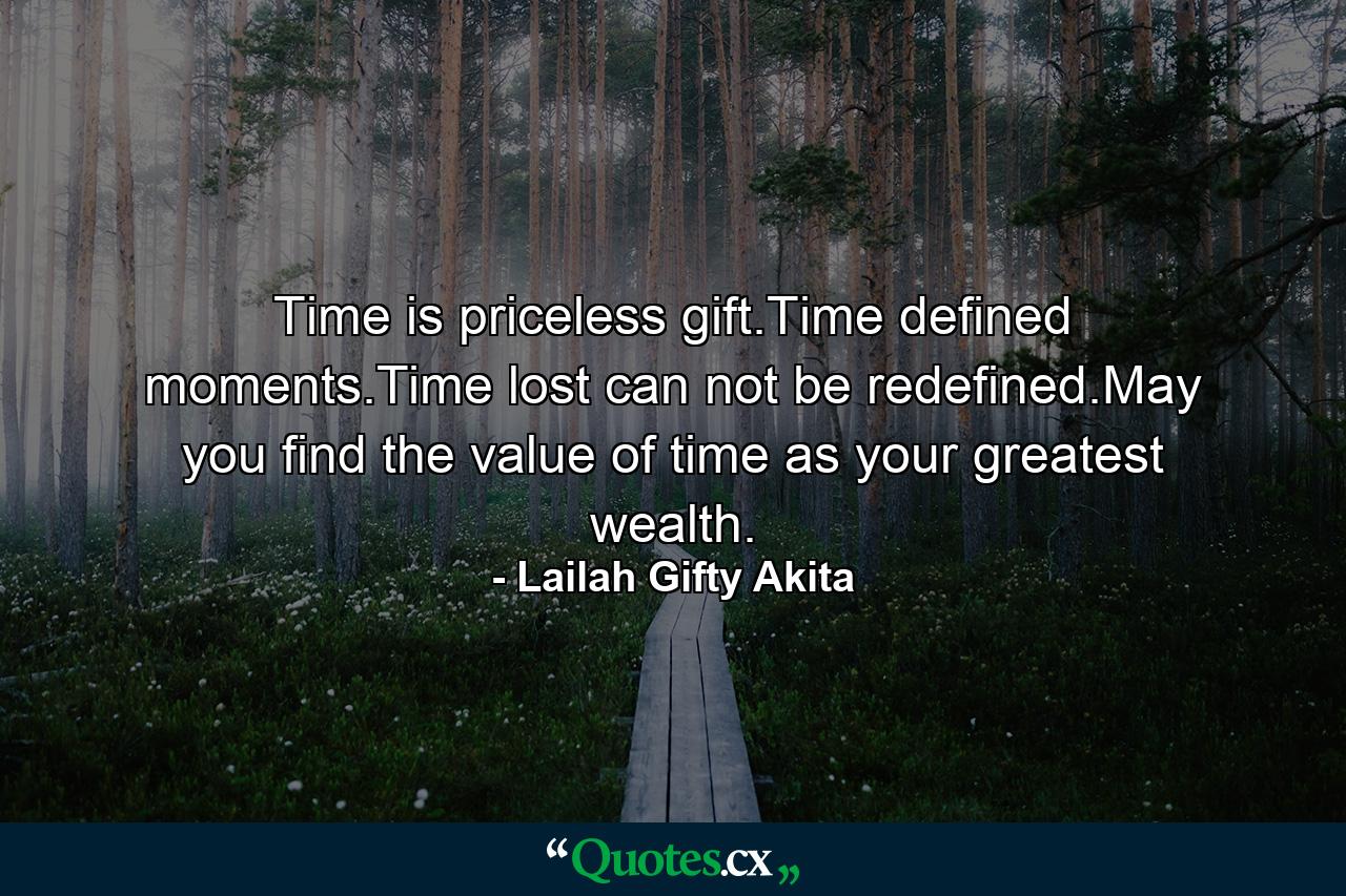 Time is priceless gift.Time defined moments.Time lost can not be redefined.May you find the value of time as your greatest wealth. - Quote by Lailah Gifty Akita