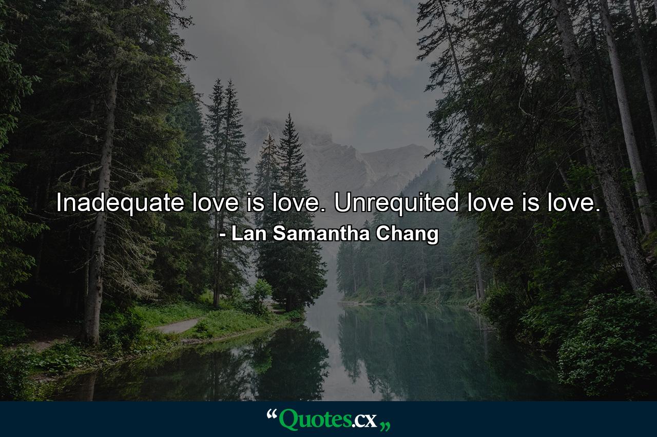 Inadequate love is love. Unrequited love is love. - Quote by Lan Samantha Chang