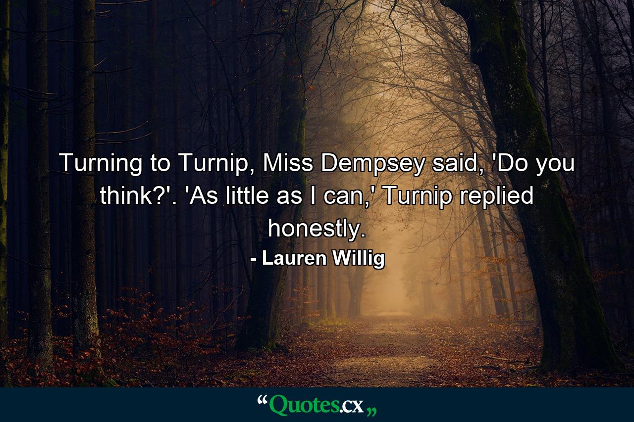 Turning to Turnip, Miss Dempsey said, 'Do you think?'. 'As little as I can,' Turnip replied honestly. - Quote by Lauren Willig