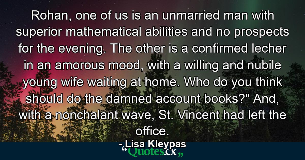 Rohan, one of us is an unmarried man with superior mathematical abilities and no prospects for the evening. The other is a confirmed lecher in an amorous mood, with a willing and nubile young wife waiting at home. Who do you think should do the damned account books?