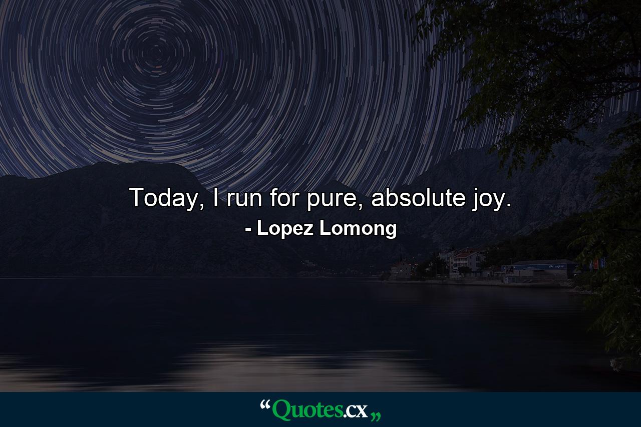 Today, I run for pure, absolute joy. - Quote by Lopez Lomong