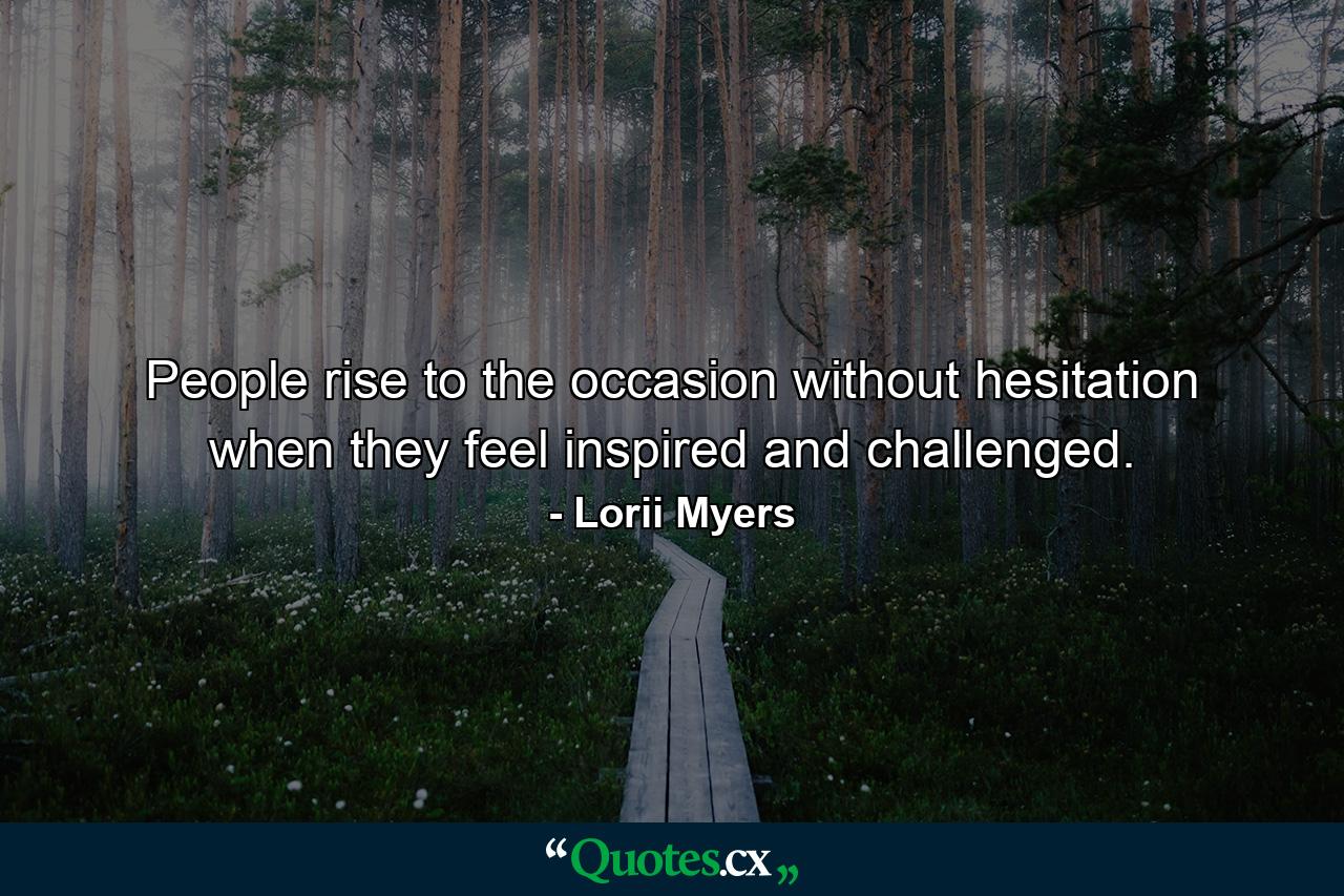 People rise to the occasion without hesitation when they feel inspired and challenged. - Quote by Lorii Myers