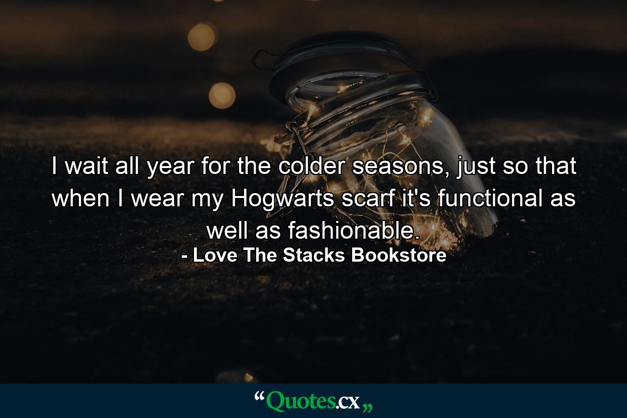 I wait all year for the colder seasons, just so that when I wear my Hogwarts scarf it's functional as well as fashionable. - Quote by Love The Stacks Bookstore