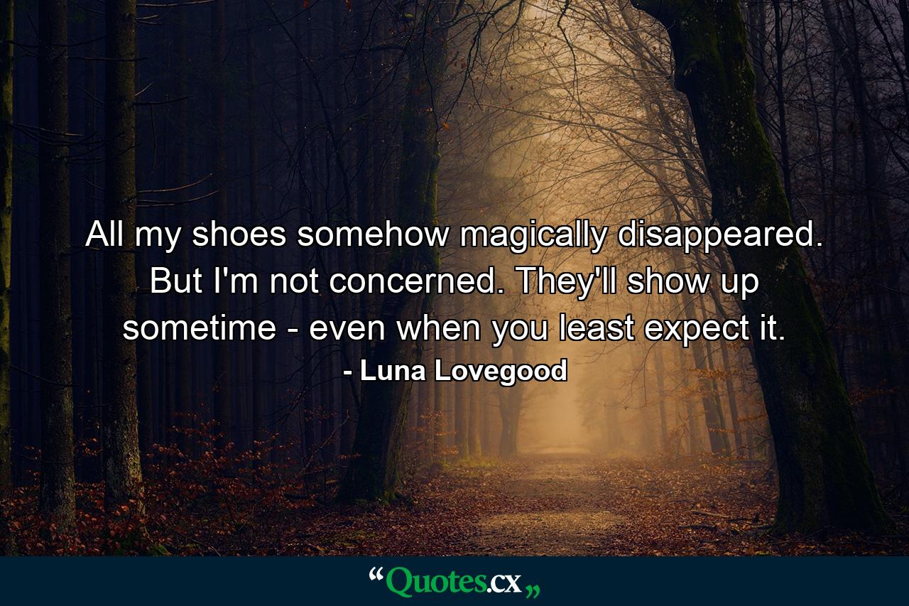 All my shoes somehow magically disappeared. But I'm not concerned. They'll show up sometime - even when you least expect it. - Quote by Luna Lovegood