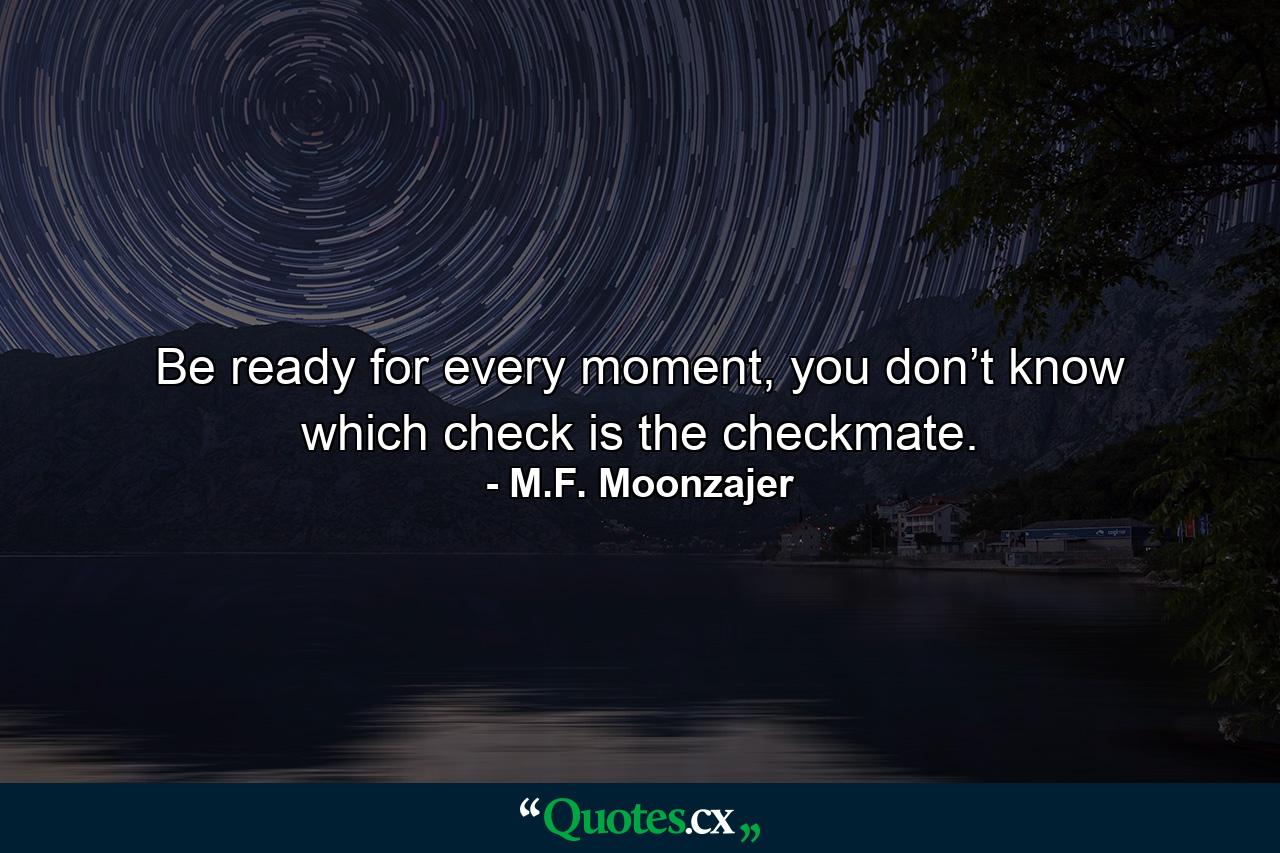 Be ready for every moment, you don’t know which check is the checkmate. - Quote by M.F. Moonzajer