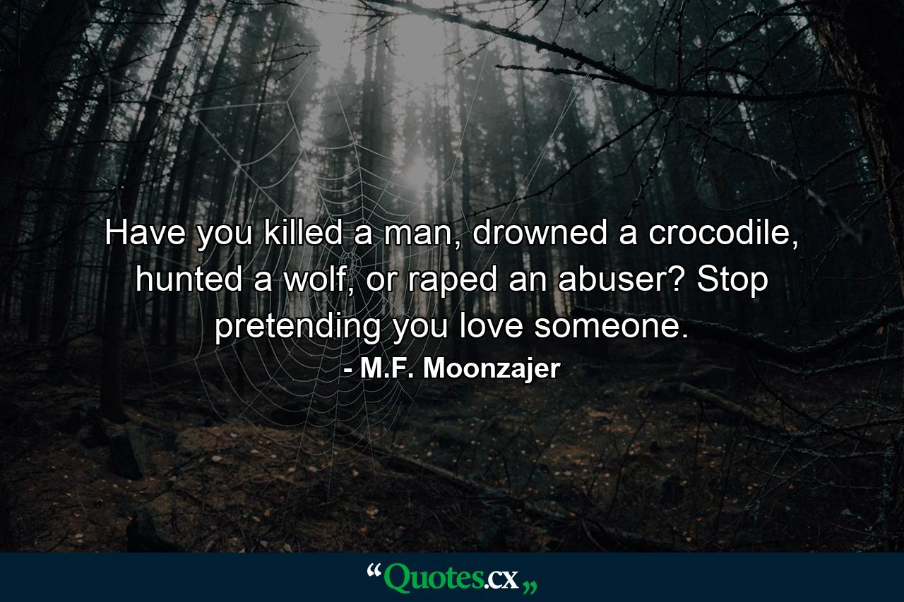 Have you killed a man, drowned a crocodile, hunted a wolf, or raped an abuser? Stop pretending you love someone. - Quote by M.F. Moonzajer