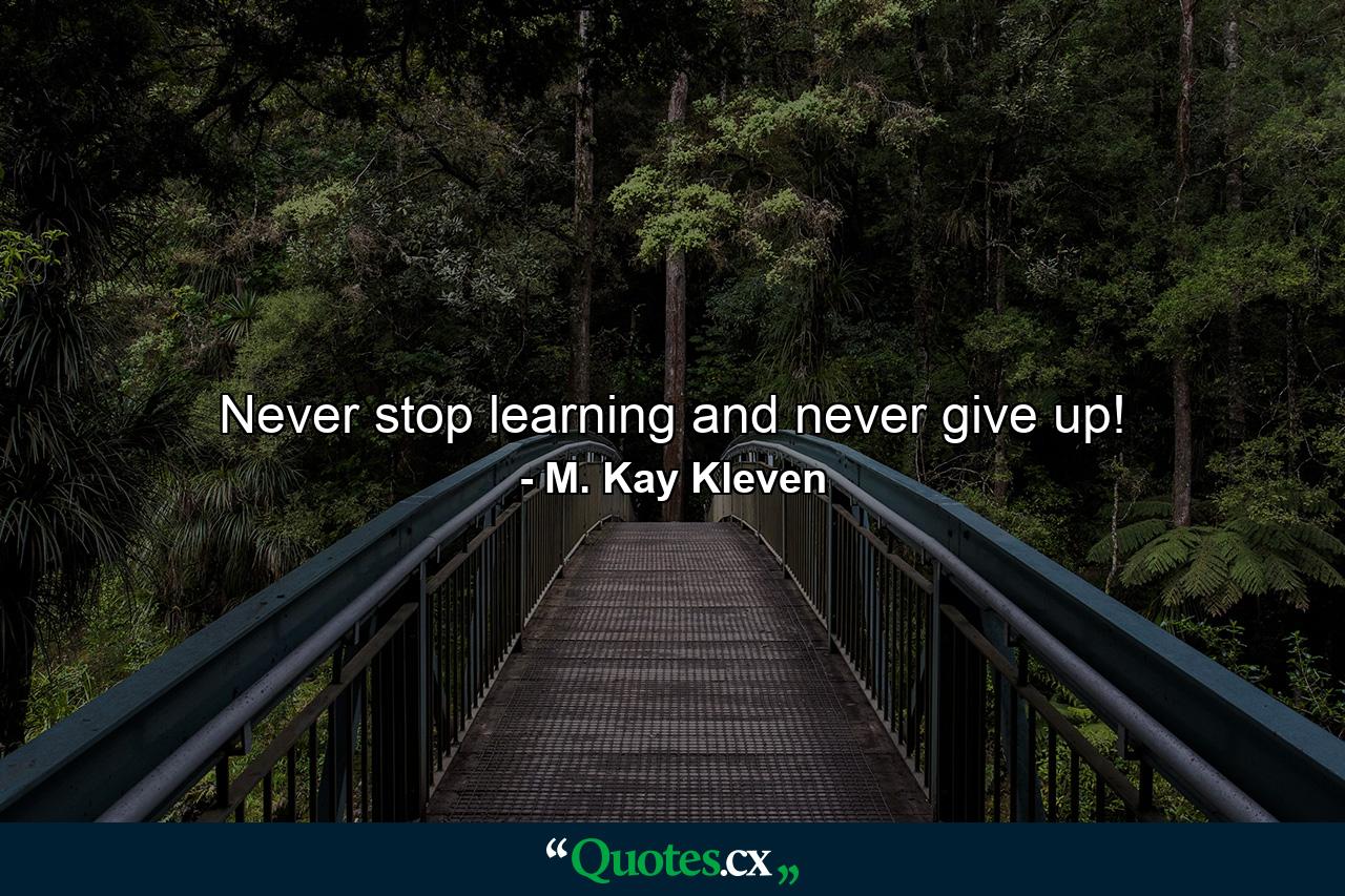 Never stop learning and never give up! - Quote by M. Kay Kleven