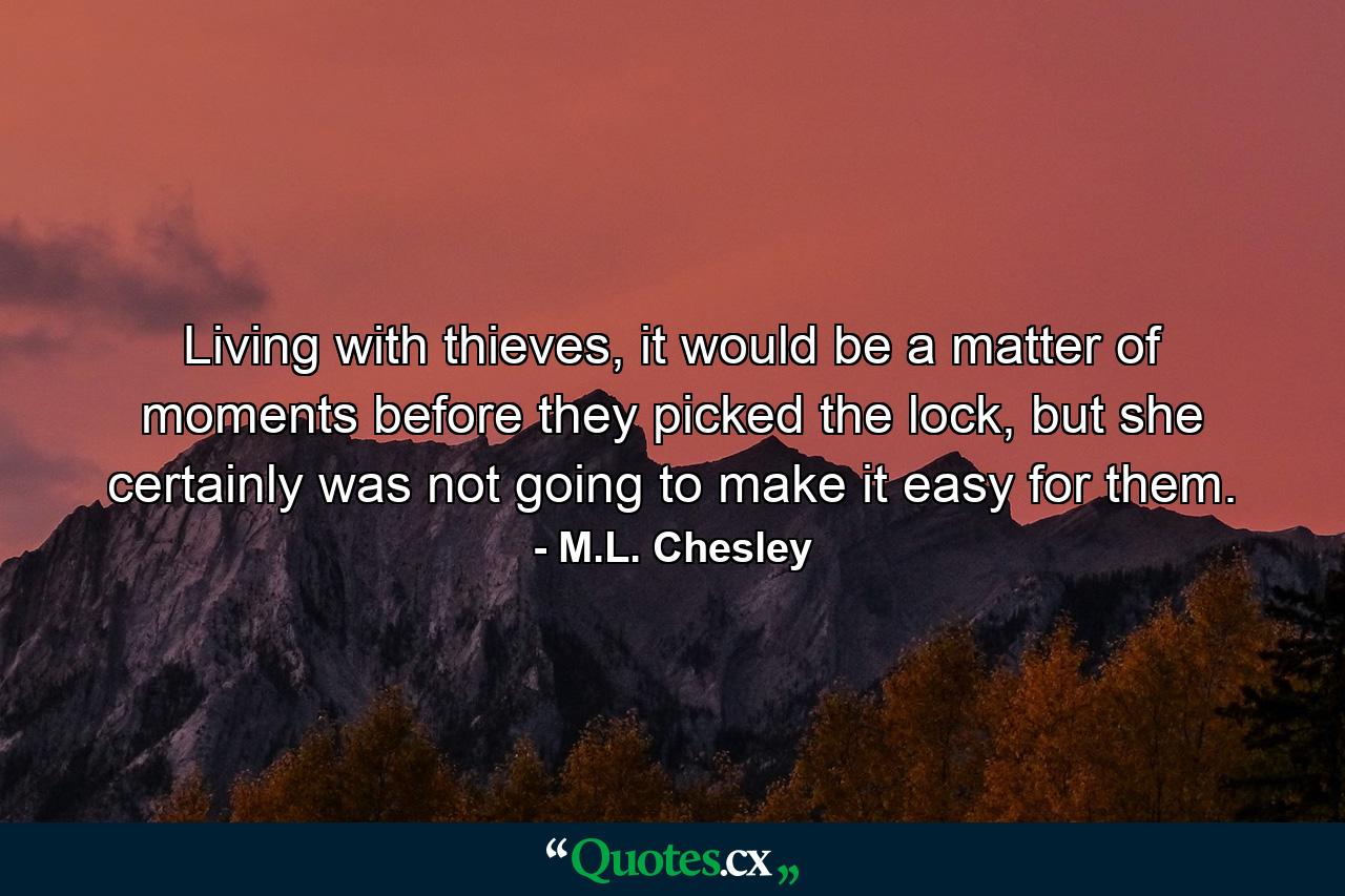 Living with thieves, it would be a matter of moments before they picked the lock, but she certainly was not going to make it easy for them. - Quote by M.L. Chesley