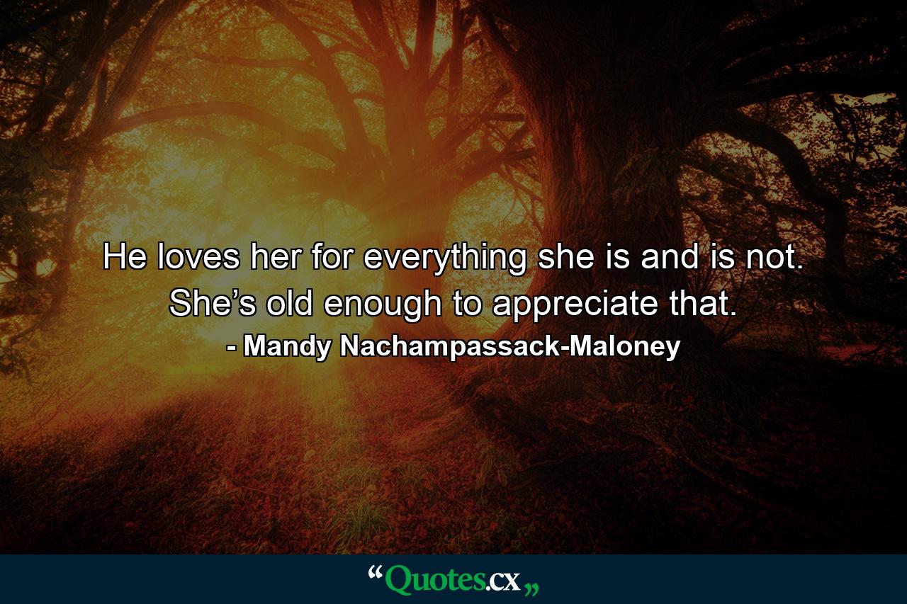 He loves her for everything she is and is not. She’s old enough to appreciate that. - Quote by Mandy Nachampassack-Maloney